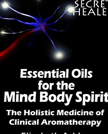 Createspace The Essential Oils of The Mind Body Spirit: The Holistic Medicine of Clinical Aromatherapy: Volume 2 (The Secret Healer)