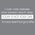 I can only please one person each day - Today is not your day - Tomorrow doesn`t look good